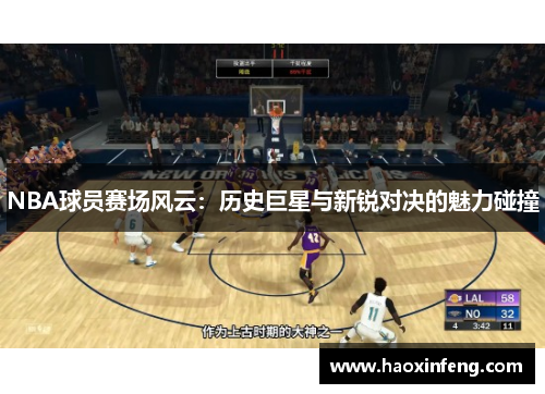 NBA球员赛场风云：历史巨星与新锐对决的魅力碰撞