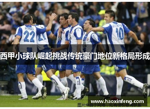 西甲小球队崛起挑战传统豪门地位新格局形成